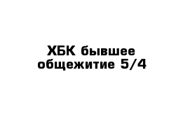 ХБК бывшее общежитие 5/4